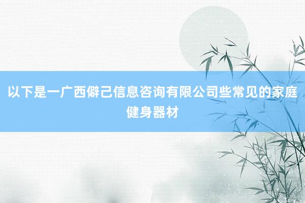 以下是一广西僻己信息咨询有限公司些常见的家庭健身器材